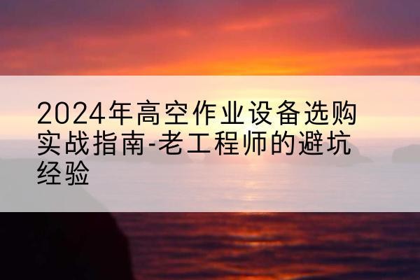 罗定高空作业升降机厂家推荐-2024年高空作业设备选购实战指南-老工程师的避坑经验