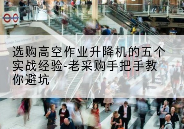 罗定高空作业升降机厂家-选购高空作业升降机的五个实战经验-老采购手把手教你避坑