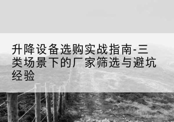 罗定移动式升降机厂家推荐-升降设备选购实战指南-三类场景下的厂家筛选与避坑经验