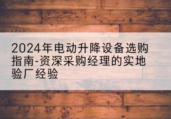 罗定电动剪叉升降平台厂家-2024年电动升降设备选购指南-资深采购经理的实地验厂经验