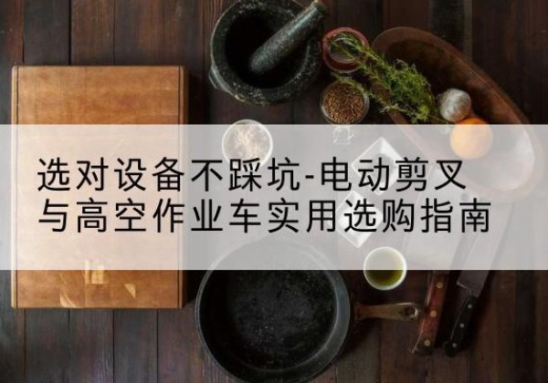 罗定电动剪叉升降平台怎么选-选对设备不踩坑-电动剪叉与高空作业车实用选购指南