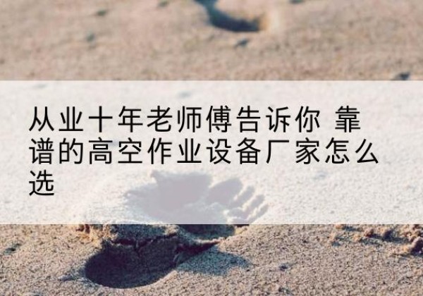 罗定高空作业升降机厂家推荐-从业十年老师傅告诉你 靠谱的高空作业设备厂家怎么选