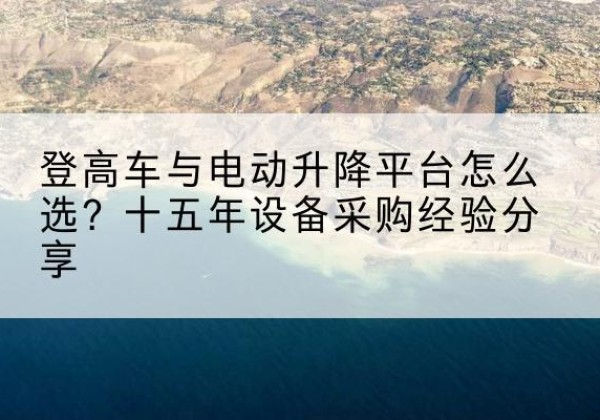 罗定登高车厂家厂家-登高车与电动升降平台怎么选？十五年设备采购经验分享