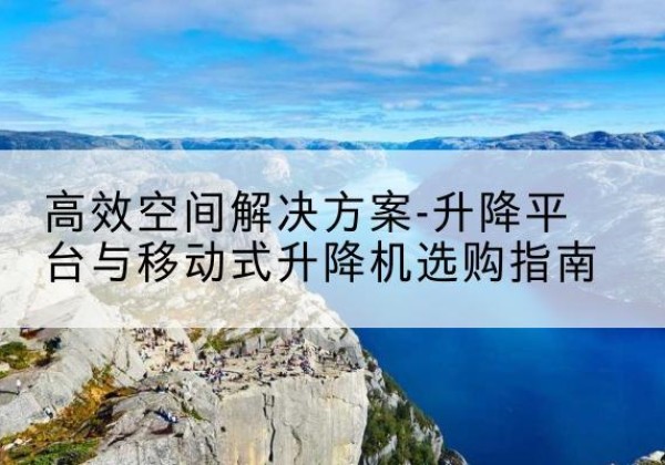 罗定升降平台厂家-*空间解决方案-升降平台与移动式升降机选购指南