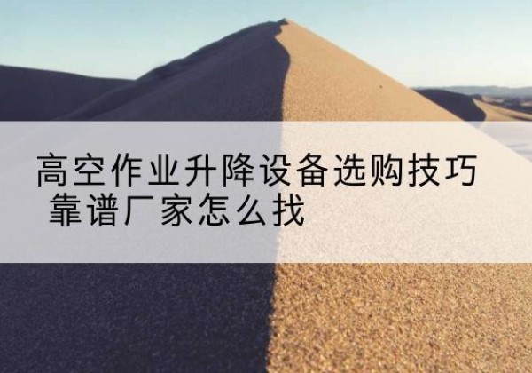罗定电动升降平台厂家推荐-高空作业升降设备选购技巧 靠谱厂家怎么找