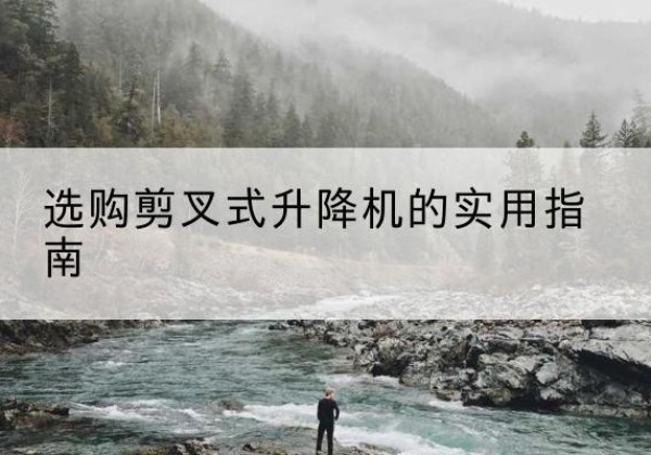 罗定剪叉式升降机怎么选-选购剪叉式升降机的实用指南
