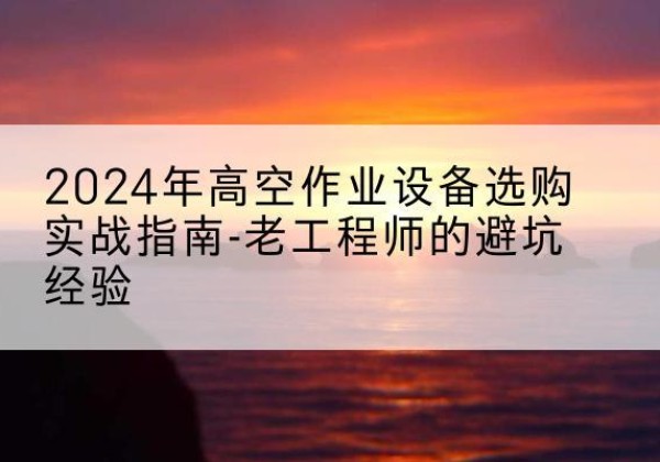 罗定高空作业升降机厂家推荐-2024年高空作业设备选购实战指南-老工程师的避坑经验