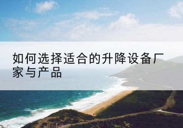 罗定电动升降平台厂家-如何选择适合的升降设备厂家与产品