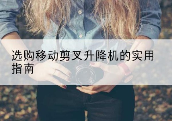 罗定移动剪叉升降机怎么选-选购移动剪叉升降机的实用指南