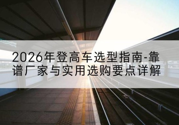罗定登高车厂家推荐-2026年登高车选型指南-靠谱厂家与实用选购要点详解